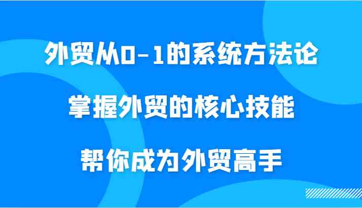 外貿從0-1的系統方法論,掌握外貿的核心技能,幫你成為外貿高手 - 嚴選資源大全