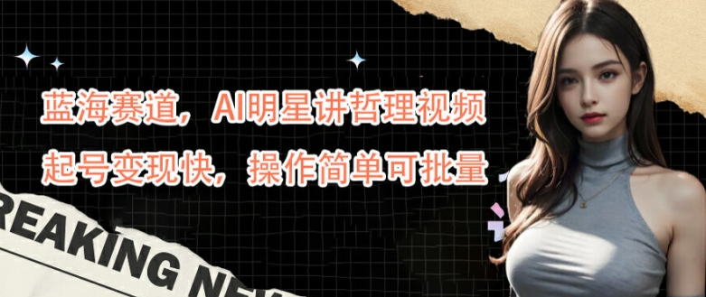 藍海賽道,AI明星講哲理視頻,起號變現快,操作簡單可批量【揭秘】 - 嚴選資源大全