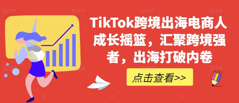 TikTok跨境出海電商人成長搖籃，匯聚跨境強(qiáng)者，出海打破內(nèi)卷 - 嚴(yán)選資源大全