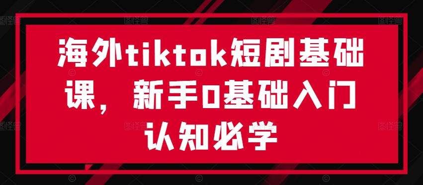 海外tiktok短劇基礎課,新手0基礎入門認知必學 - 嚴選資源大全