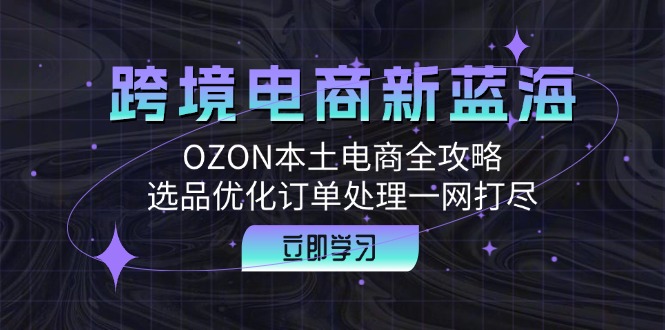 跨境電商新藍(lán)海:OZON本土電商全攻略,選品優(yōu)化訂單處理一網(wǎng)打盡 - 嚴(yán)選資源大全