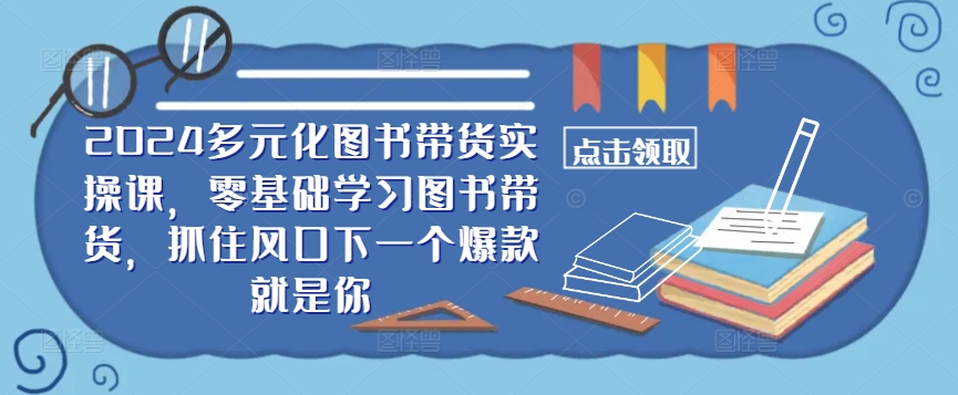 ??2024多元化圖書帶貨實操課,零基礎學習圖書帶貨,抓住風口下一個爆款就是你 - 嚴選資源大全