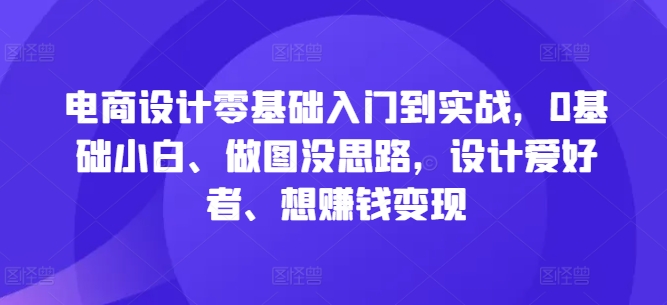 電商設計零基礎入門到實戰，0基礎小白、做圖沒思路，設計愛好者、想賺錢變現 - 嚴選資源大全