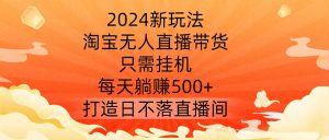 2024新玩法，淘寶無(wú)人直播帶貨，只需掛機(jī)，每天躺賺500+ 打造日不落直播間【揭秘】 - 嚴(yán)選資源大全 - 嚴(yán)選資源大全