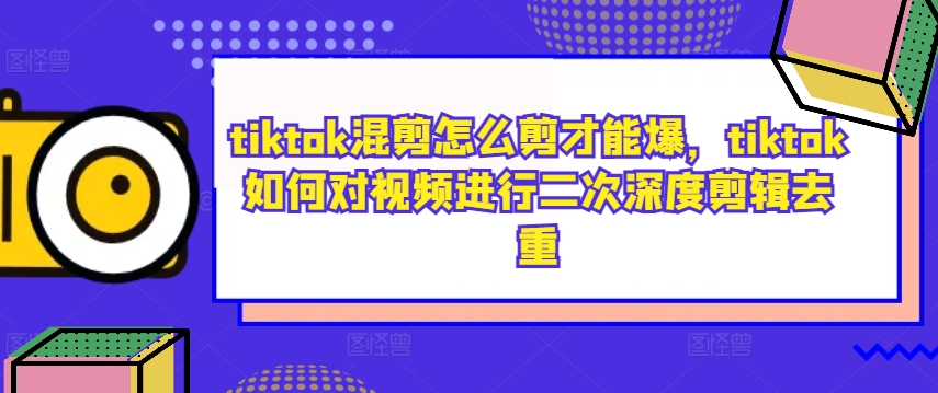 tiktok混剪怎么剪才能爆，tiktok如何對(duì)視頻進(jìn)行二次深度剪輯去重 - 嚴(yán)選資源大全