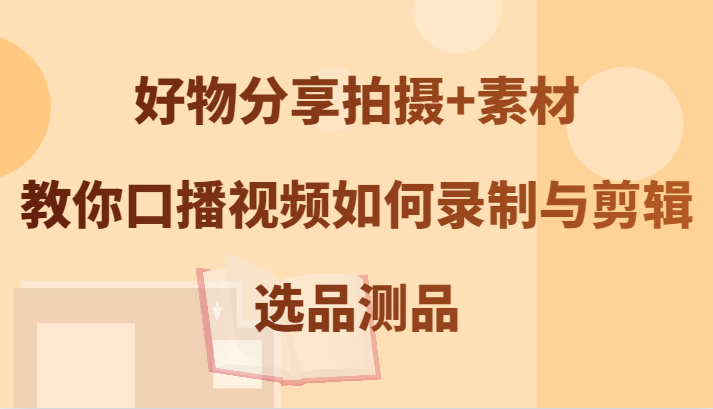 好物分享拍攝+素材,教你口播視頻如何錄制與剪輯,選品測品 - 嚴選資源大全