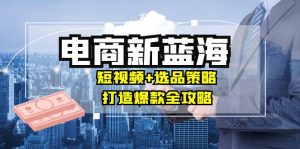 商家必看電商新藍海:短視頻+選品策略,打造爆款全攻略,月入10w+ - 嚴選資源大全 - 嚴選資源大全