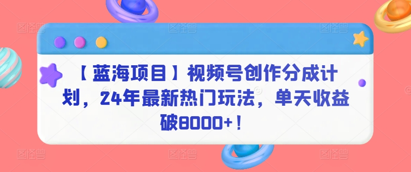 【藍海項目】視頻號創作分成計劃,24年最新熱門玩法,單天收益破8000+! - 嚴選資源大全