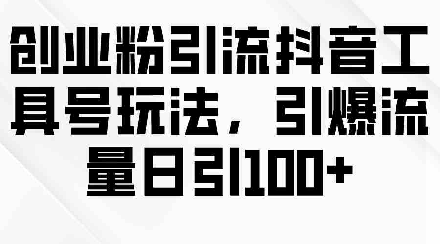 （9917期）創業粉引流抖音工具號玩法，引爆流量日引100+ - 嚴選資源大全