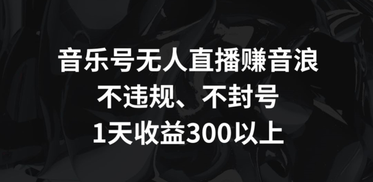 音樂號無人直播賺音浪,不違規、不封號,1天收益300+ - 嚴選資源大全
