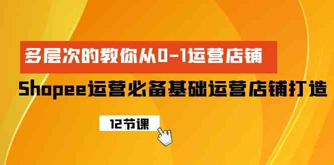 （9993期）Shopee-運營必備基礎(chǔ)運營店鋪打造，多層次的教你從0-1運營店鋪 - 嚴選資源大全