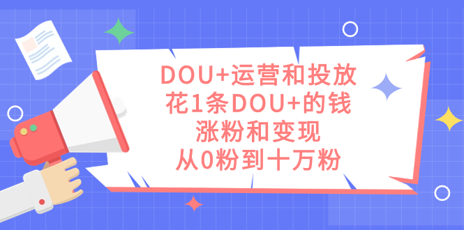 DOU+運營和投放,花1條DOU+的錢,漲粉和變現,從0粉到十萬粉 - 嚴選資源大全