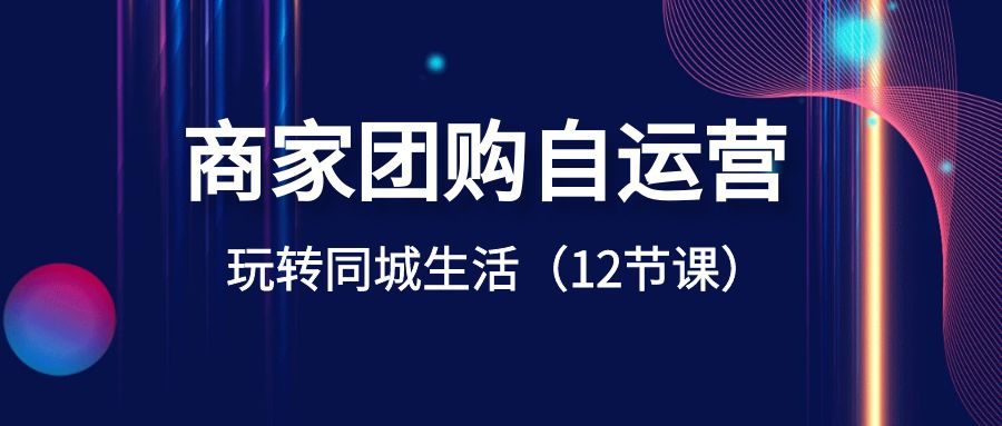 商家團購自運營-玩轉(zhuǎn)同城生活（12節(jié)課） - 嚴選資源大全