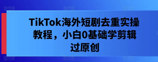 TikTok海外短劇去重實操教程,小白0基礎學剪輯過原創 - 嚴選資源大全