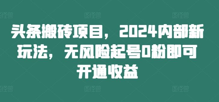 頭條搬磚項目,2024內部新玩法,無風險起號0粉即可開通收益 - 嚴選資源大全