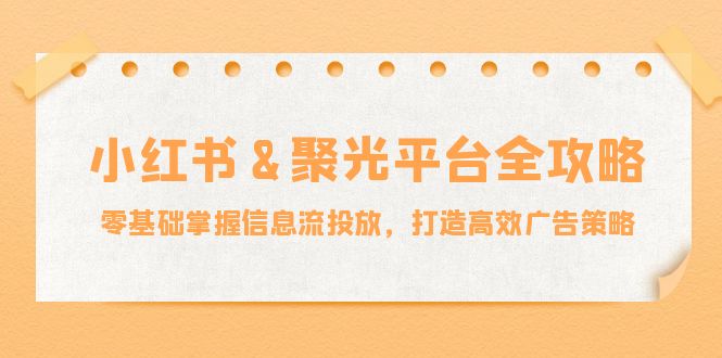 小紅薯聚光平臺全攻略：零基礎掌握信息流投放，打造高效廣告策略 - 嚴選資源大全