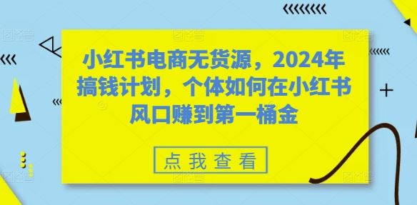 小紅書電商無貨源，2024年搞錢計(jì)劃，個(gè)體如何在小紅書風(fēng)口賺到第一桶金 - 嚴(yán)選資源大全