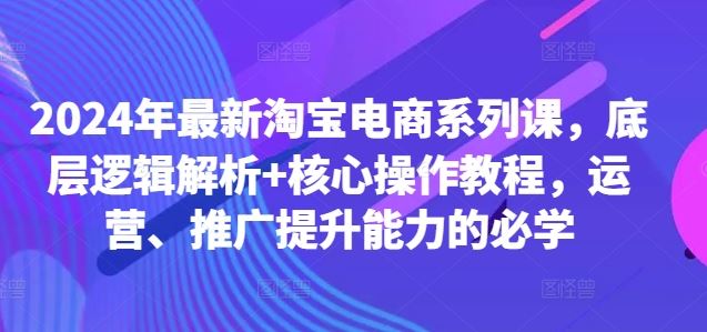 2024年最新淘寶電商系列課，底層邏輯解析+核心操作教程，運營、推廣提升能力的必學 - 嚴選資源大全