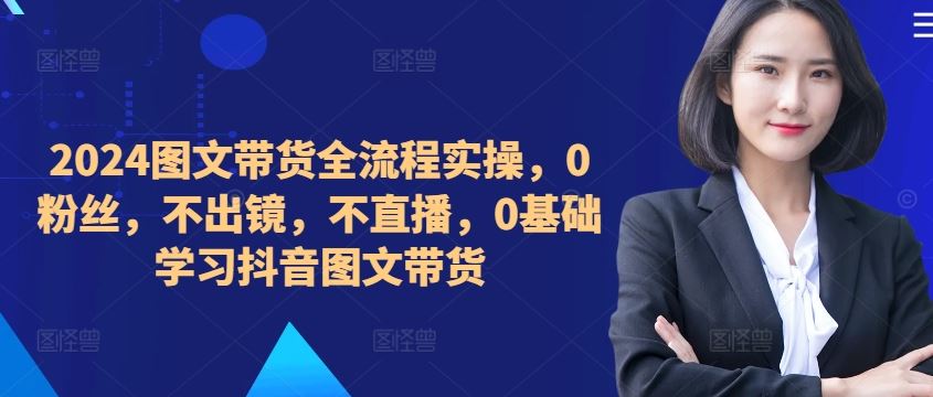 ??????2024圖文帶貨全流程實操,0粉絲,不出鏡,不直播,0基礎學習抖音圖文帶貨 - 嚴選資源大全