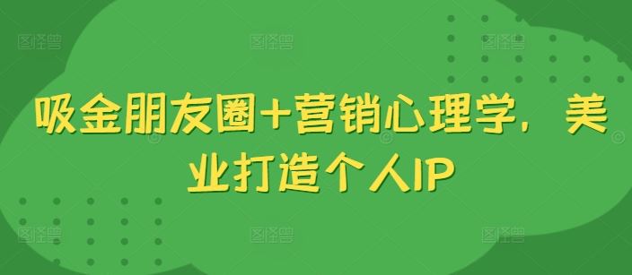 吸金朋友圈+營銷心理學,美業打造個人IP - 嚴選資源大全