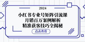 小紅書(shū)專(zhuān)業(yè)號(hào)矩陣引流課，月銷(xiāo)百萬(wàn)案例解析，精準(zhǔn)獲客技巧全揭秘 - 嚴(yán)選資源大全 - 嚴(yán)選資源大全