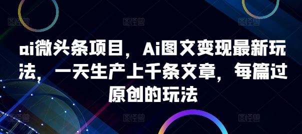 ai微頭條項目，Ai圖文變現最新玩法，一天生產上千條文章，每篇過原創的玩法 - 嚴選資源大全