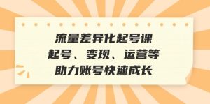 （12911期）流量差異化起號課：起號、變現、運營等，助力賬號快速成長 - 嚴選資源大全 - 嚴選資源大全