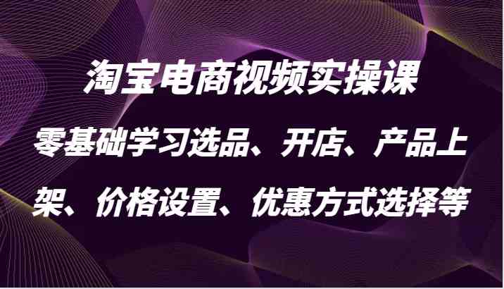 淘寶電商視頻實操課,零基礎學習選品、開店、產品上架、價格設置、優惠方式選擇等 - 嚴選資源大全