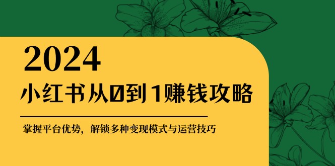 小紅書從0到1賺錢攻略：掌握平臺優勢，解鎖多種變現賺錢模式與運營技巧 - 嚴選資源大全