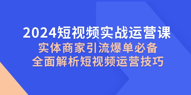 （12987期）2024短視頻實戰運營課，實體商家引流爆單必備，全面解析短視頻運營技巧 - 嚴選資源大全