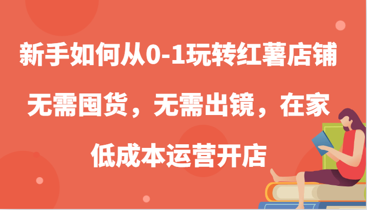 新手如何從0-1玩轉紅薯店鋪,無需囤貨,無需出鏡,在家低成本運營開店 - 嚴選資源大全