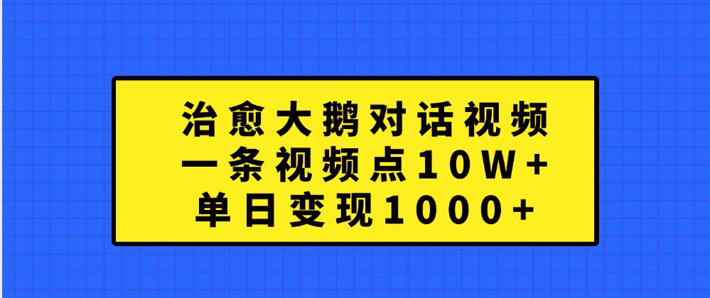 治愈大鵝對話視頻，一條視頻點贊 10W+，單日變現1000+ - 嚴選資源大全