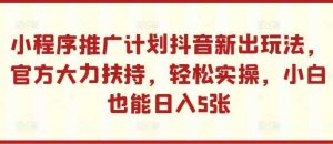 小程序推廣計劃抖音新出玩法，官方大力扶持，輕松實操，小白也能日入5張【揭秘】 - 嚴選資源大全 - 嚴選資源大全