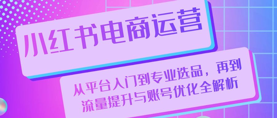 小紅書電商運(yùn)營：從平臺(tái)入門到專業(yè)選品，再到流量提升與賬號優(yōu)化全解析 - 嚴(yán)選資源大全