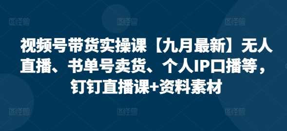 視頻號帶貨實操課【10月最新】無人直播、書單號賣貨、個人IP口播等,釘釘直播課+資料素材 - 嚴(yán)選資源大全