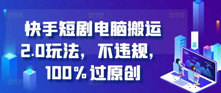 快手短劇電腦搬運2.0玩法，不違規，100%過原創 - 嚴選資源大全