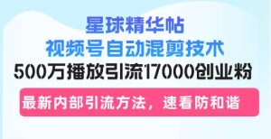 (13168期)星球精華帖視頻號自動混剪技術,500萬播放引流17000創(chuàng)業(yè)粉,最新內部引… - 嚴選資源大全 - 嚴選資源大全