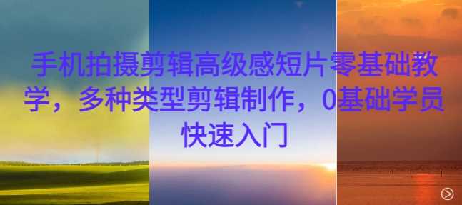 手機拍攝剪輯高級感短片零基礎教學,多種類型剪輯制作,0基礎學員快速入門 - 嚴選資源大全