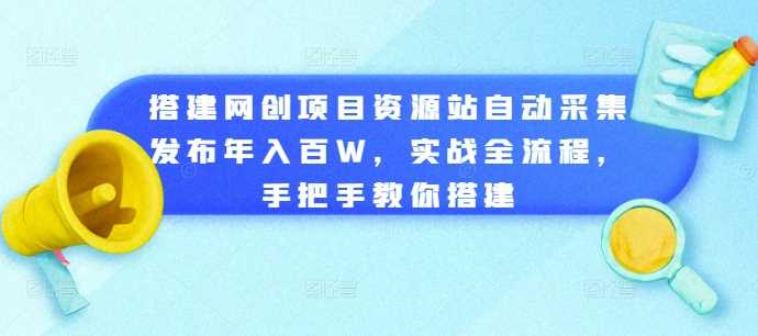 搭建網創項目資源站自動采集發布年入百W，實戰全流程，手把手教你搭建【揭秘】 - 嚴選資源大全