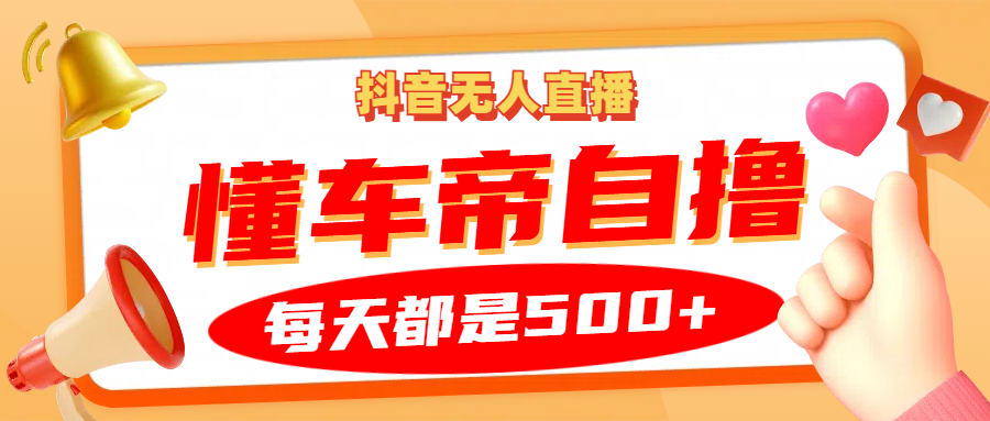 抖音無人直播“懂車帝”自擼玩法，每天2小時收益500+ - 嚴選資源大全