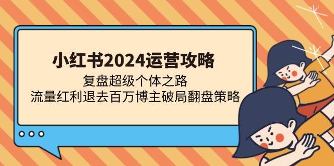 （13194期）小紅書2024運營攻略：復盤超級個體之路 流量紅利退去百萬博主破局翻盤 - 嚴選資源大全