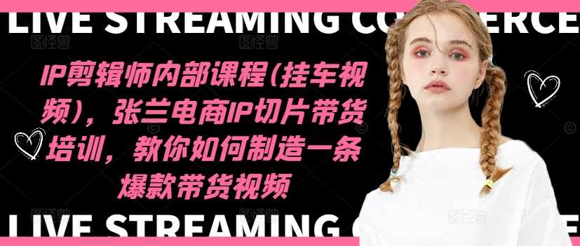 IP剪輯師內部課程(掛車視頻)（更新11月），張蘭電商IP切片帶貨培訓，教你如何制造一條爆款帶貨視頻 - 嚴選資源大全