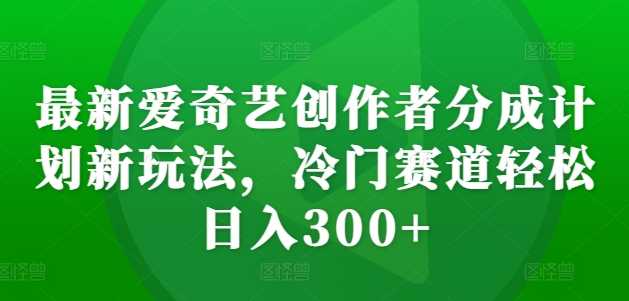最新愛奇藝創作者分成計劃新玩法,冷門賽道輕松日入300+【揭秘】 - 嚴選資源大全
