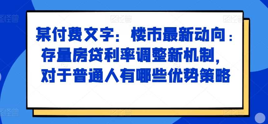 某付費文章：樓市最新動向，存量房貸利率調整新機制，對于普通人有哪些優勢策略 - 嚴選資源大全