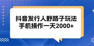 （13220期）抖音發行人野路子玩法，手機操作一天2000+ - 嚴選資源大全 - 嚴選資源大全