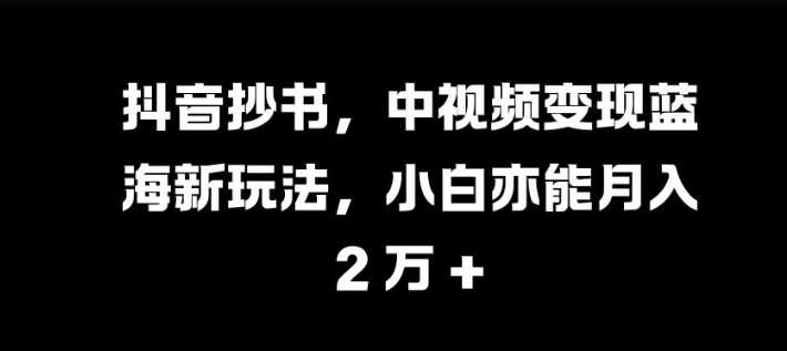 抖音抄書，中視頻變現藍海新玩法，小白亦能月入 過W【揭秘】 - 嚴選資源大全