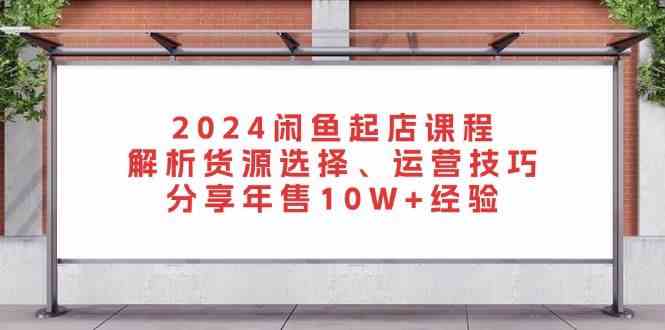 2024閑魚起店課程:解析貨源選擇、運營技巧,分享年售10W+經驗 - 嚴選資源大全