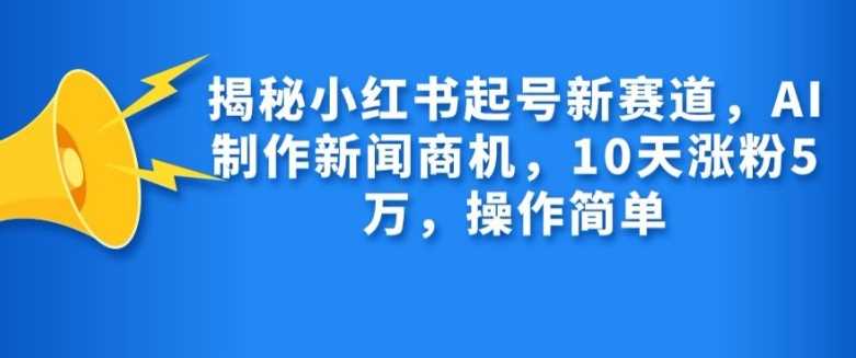 揭秘小紅書起號新賽道，AI制作新聞商機，10天漲粉1萬，操作簡單 - 嚴選資源大全