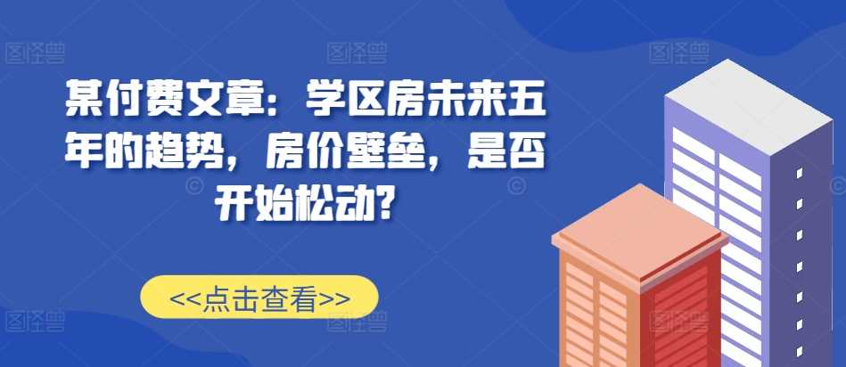 某付費文章:學區房未來五年的趨勢,房價壁壘,是否開始松動? - 嚴選資源大全