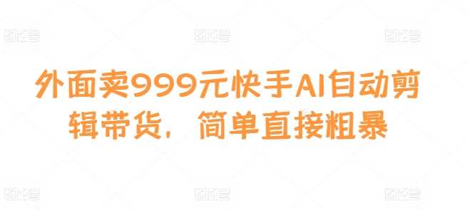 外面賣999元快手AI自動剪輯帶貨,簡單直接粗暴 - 嚴選資源大全